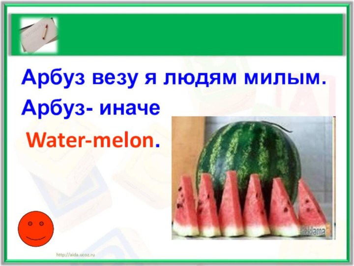 Арбуз везу я людям милым.Арбуз- иначе Water-melon.