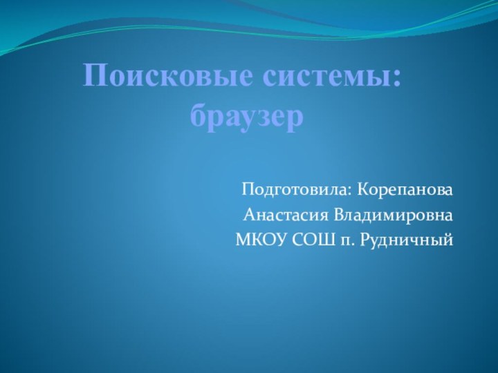 Поисковые системы:  браузер Подготовила: КорепановаАнастасия ВладимировнаМКОУ СОШ п. Рудничный