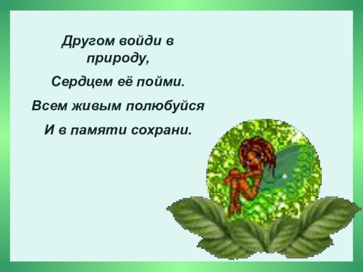 Другом войди в природу,Сердцем её пойми.Всем живым полюбуйсяИ в памяти сохрани.