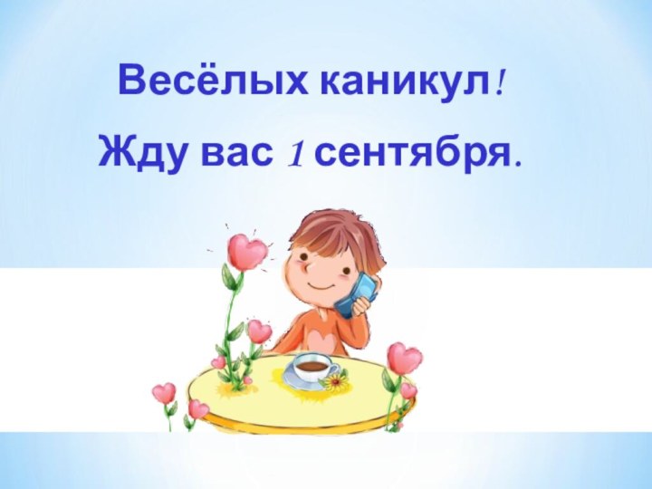 Весёлых каникул!  Жду вас 1 сентября.