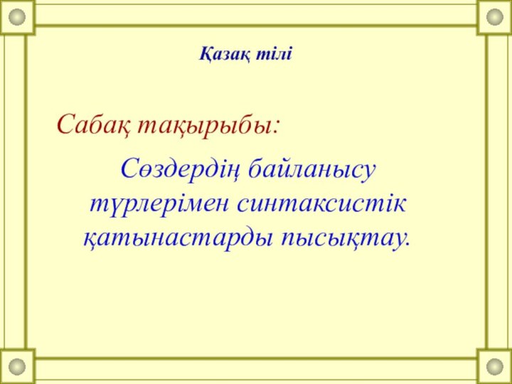 Сабақ тақырыбы:Сөздердің байланысу түрлерімен синтаксистік қатынастарды пысықтау.Қазақ тілі