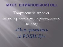 Творческий проект по историческому краеведению на тему:и Они сражались за Родину