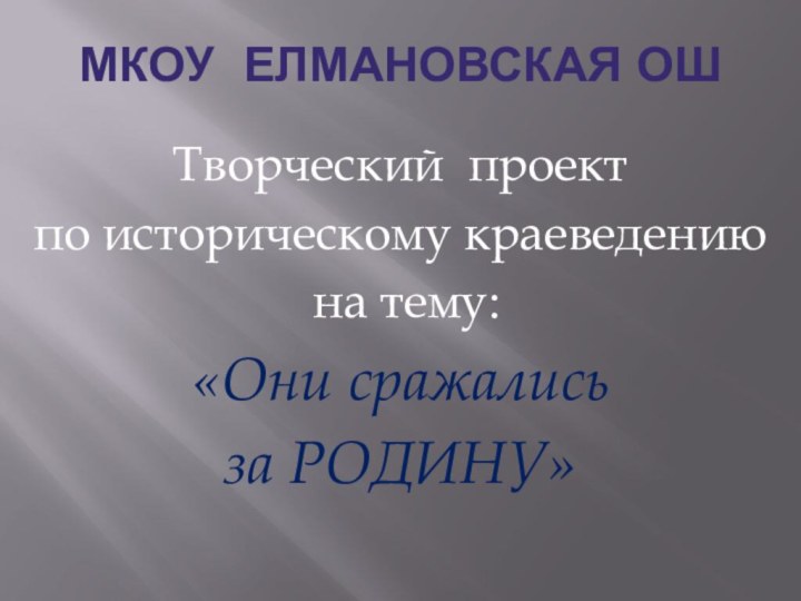 МКОУ Елмановская ОШТворческий проект по историческому краеведению на тему: «Они сражались за РОДИНУ»