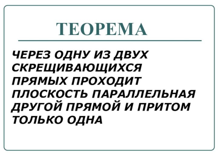 ТЕОРЕМА ЧЕРЕЗ ОДНУ ИЗ ДВУХ СКРЕЩИВАЮЩИХСЯ ПРЯМЫХ ПРОХОДИТ ПЛОСКОСТЬ ПАРАЛЛЕЛЬНАЯ ДРУГОЙ ПРЯМОЙ И ПРИТОМ ТОЛЬКО ОДНА