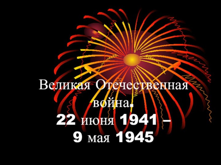 Великая Отечественная  война. 22 июня 1941 –  9 мая 1945