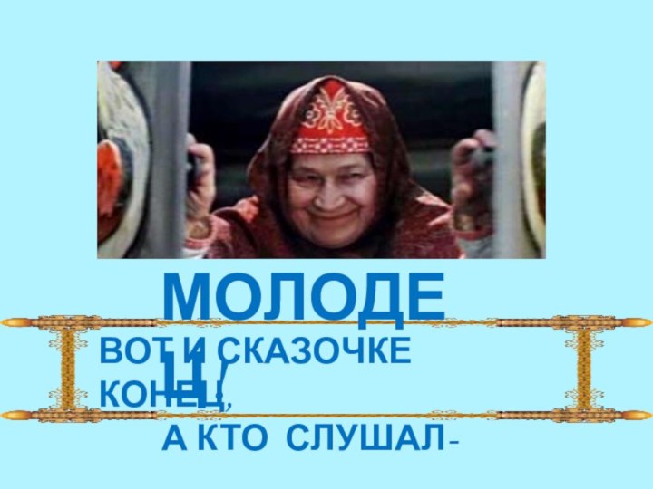 ВОТ И СКАЗОЧКЕ КОНЕЦ,     А КТО СЛУШАЛ- МОЛОДЕЦ!