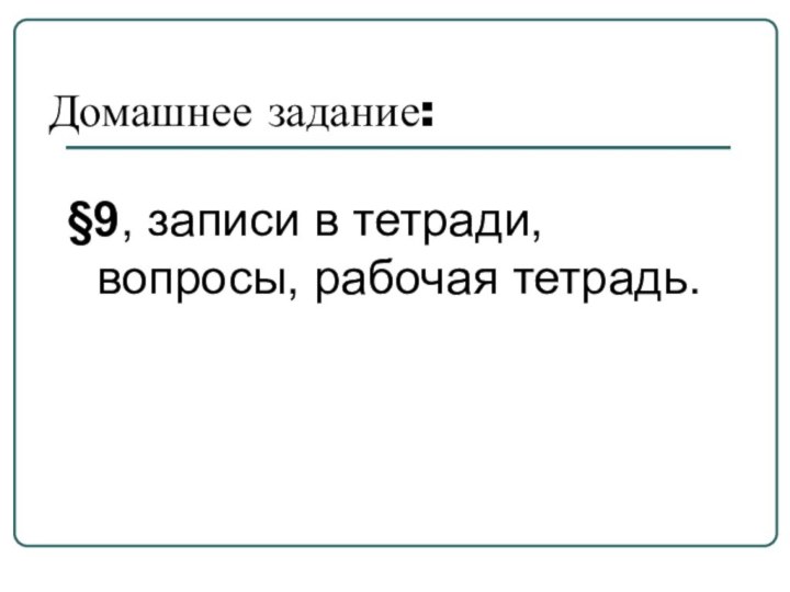 Домашнее задание:§9, записи в тетради, вопросы, рабочая тетрадь.