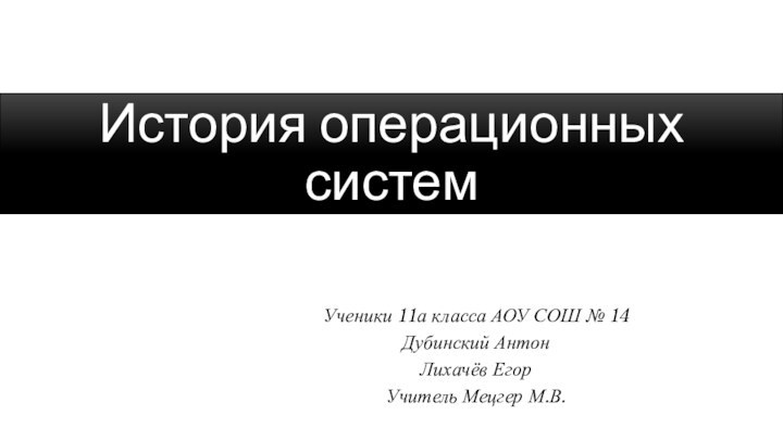 История операционных системУченики 11а класса АОУ СОШ № 14Дубинский АнтонЛихачёв ЕгорУчитель Мецгер М.В.