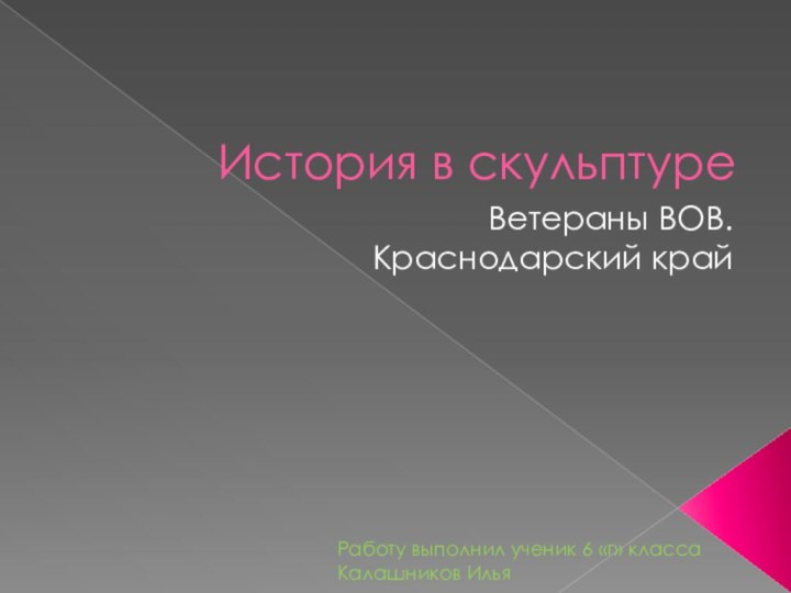 История в скульптуреВетераны ВОВ. Краснодарский крайРаботу выполнил ученик 6 «г» класса Калашников Илья