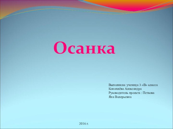 2016 г.ОсанкаВыполнила: ученица 3 «В» класса Коноплёва Александра Руководитель проекта : Петкова Яна Валерьевна