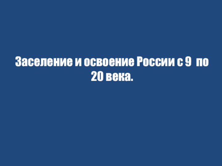 Заселение и освоение России с 9 по 20 века.