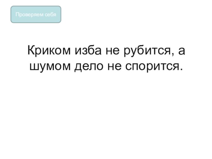 Криком изба не рубится, а шумом дело не спорится.Проверяем себя