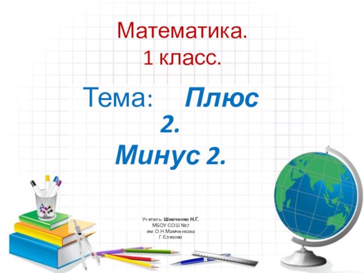 Математика. 1 класс.Тема:   Плюс 2. Минус 2.Учитель: Шевченко Н.Г.МБОУ СОШ №7им. О.Н.МамченковаГ.Елизово