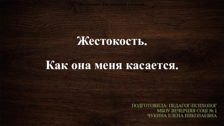 Жестокость.   Как она меня касается.ПОДГОТОВИЛА: ПЕДАГОГ-ПСИХОЛОГ МБОУ ВЕЧЕРНЯЯ СОШ №