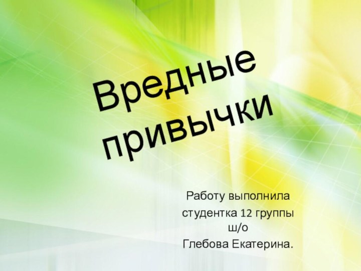 Вредные привычкиРаботу выполнила студентка 12 группы ш/оГлебова Екатерина.