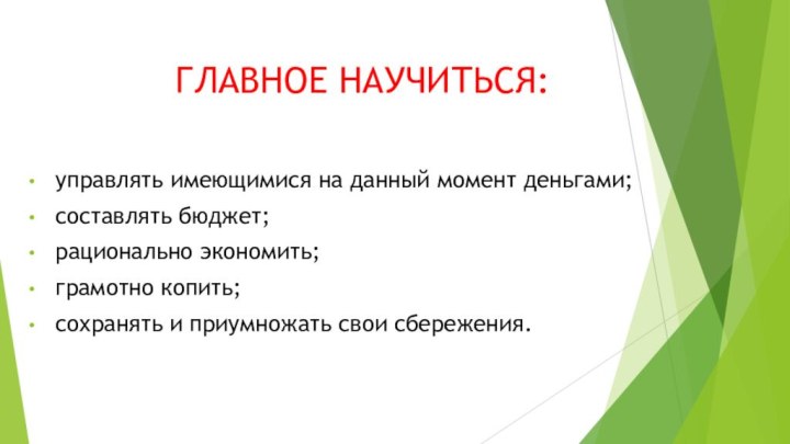 ГЛАВНОЕ НАУЧИТЬСЯ:управлять имеющимися на данный момент деньгами;составлять бюджет;рационально экономить;грамотно копить; сохранять и приумножать свои сбережения.