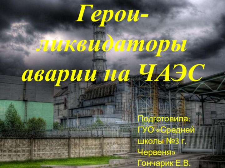 Герои-ликвидаторы аварии на ЧАЭСПодготовила:ГУО «Средней школы №3 г.Червеня»Гончарик Е.В.