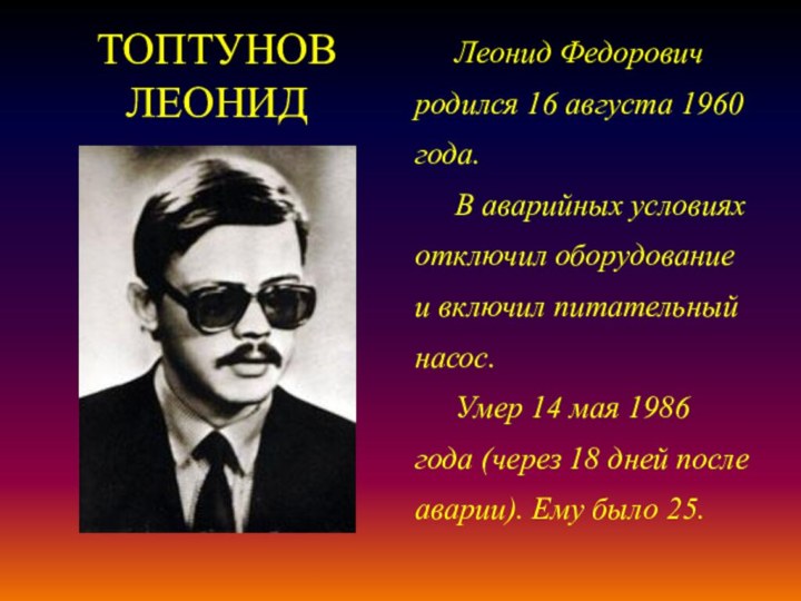 ТОПТУНОВ ЛЕОНИДЛеонид Федорович родился 16 августа 1960 года.В аварийных условиях отключил оборудование