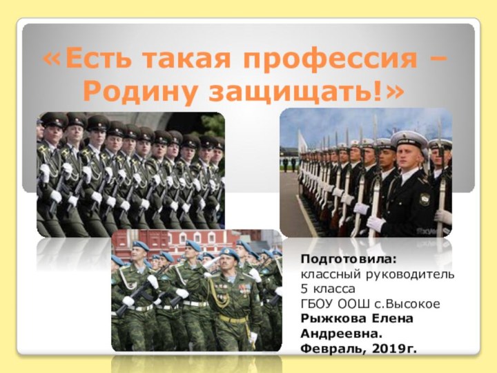 «Есть такая профессия – Родину защищать!»Подготовила: классный руководитель 5 классаГБОУ ООШ с.Высокое Рыжкова Елена Андреевна.Февраль, 2019г.