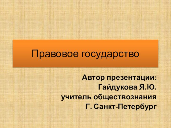 Правовое государствоАвтор презентации: Гайдукова Я.Ю.учитель обществознанияГ. Санкт-Петербург