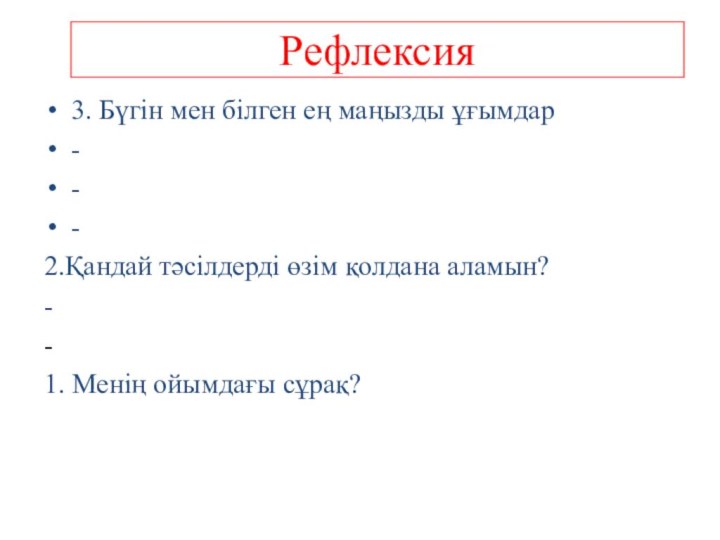 Рефлексия 3. Бүгін мен білген ең маңызды ұғымдар---2.Қандай тәсілдерді өзім қолдана аламын?--1. Менің ойымдағы сұрақ?