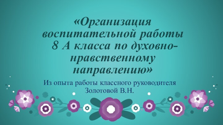 «Организация воспитательной работы  8 А класса по духовно-нравственному направлению»Из опыта работы классного руководителя Золотовой В.Н.