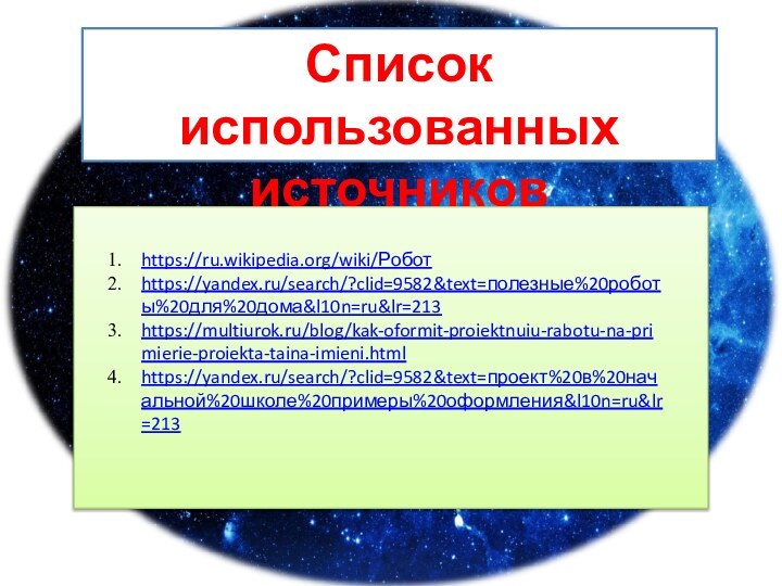 Список использованных источниковhttps://ru.wikipedia.org/wiki/Роботhttps://yandex.ru/search/?clid=9582&text=полезные%20роботы%20для%20дома&l10n=ru&lr=213https://multiurok.ru/blog/kak-oformit-proiektnuiu-rabotu-na-primierie-proiekta-taina-imieni.htmlhttps://yandex.ru/search/?clid=9582&text=проект%20в%20начальной%20школе%20примеры%20оформления&l10n=ru&lr=213