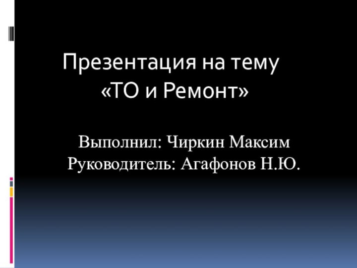 Презентация на тему     «ТО и Ремонт»Выполнил: Чиркин МаксимРуководитель: Агафонов Н.Ю.