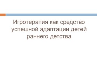 Презентация Игротерапия как средство успешной адаптации детей раннего детства