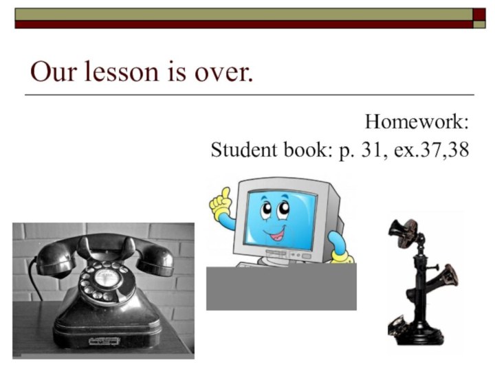 Our lesson is over. Homework:Student book: p. 31, ex.37,38