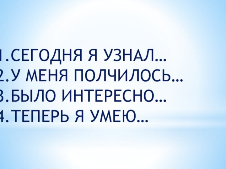 СЕГОДНЯ Я УЗНАЛ…У МЕНЯ ПОЛЧИЛОСЬ…БЫЛО ИНТЕРЕСНО…ТЕПЕРЬ Я УМЕЮ…