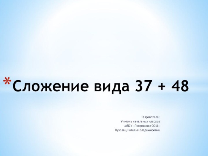 Разработала:Учитель начальных классовМБОУ «Покровская СОШ»Пуховец Наталья ВладимировнаСложение вида 37 + 48