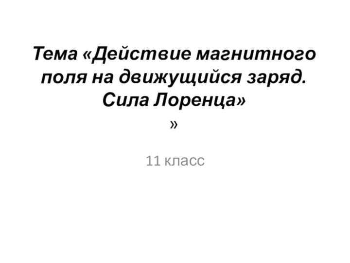 Тема «Действие магнитного поля на движущийся заряд. Сила Лоренца» »11 класс