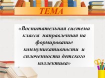 Тема: Воспитательная система класса направленная на формирование коммуникативности и сплоченности детского коллектива.