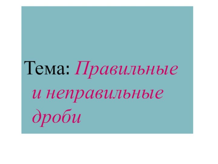 Тема: Правильные и неправильные дроби