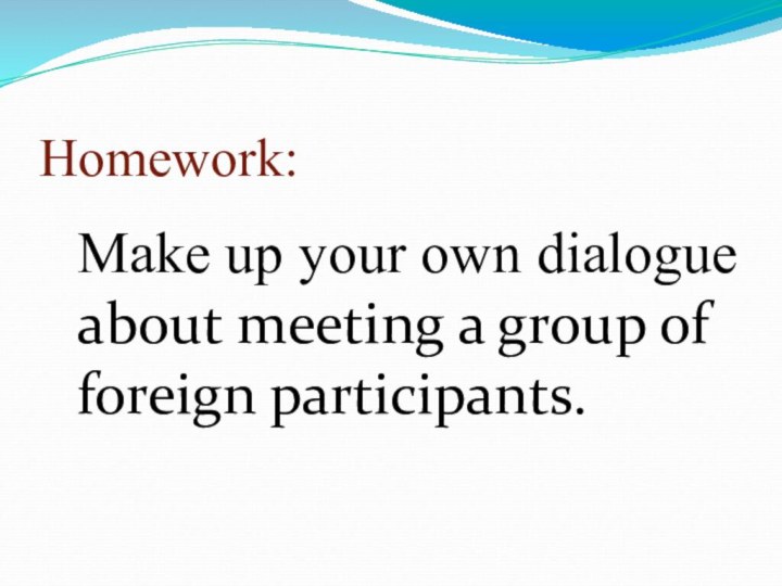Homework:Make up your own dialogue about meeting a group of foreign participants.