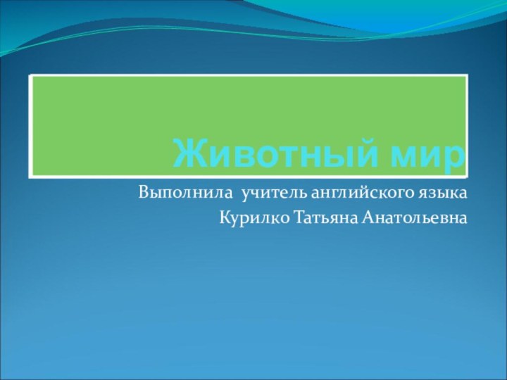 Животный мирВыполнила учитель английского языкаКурилко Татьяна АнатольевнаЖивотный мир