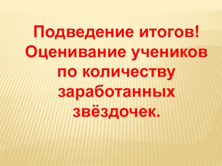 Подведение итогов!Оценивание учеников по количеству заработанных звёздочек.