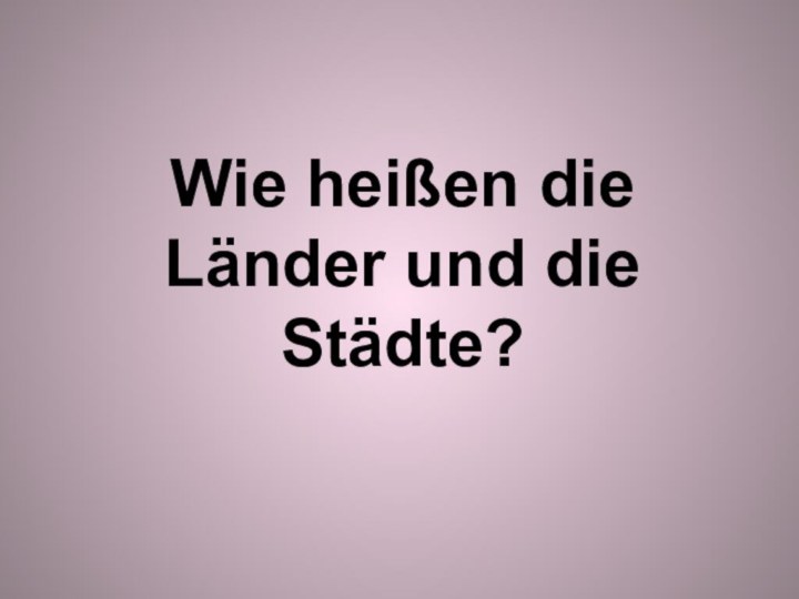 Wie heißen die Länder und die Städte?