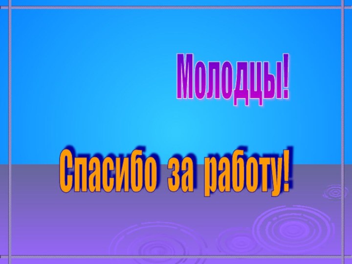 Молодцы! Спасибо за работу!