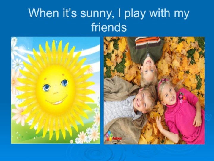 When it’s sunny, I play with my friends