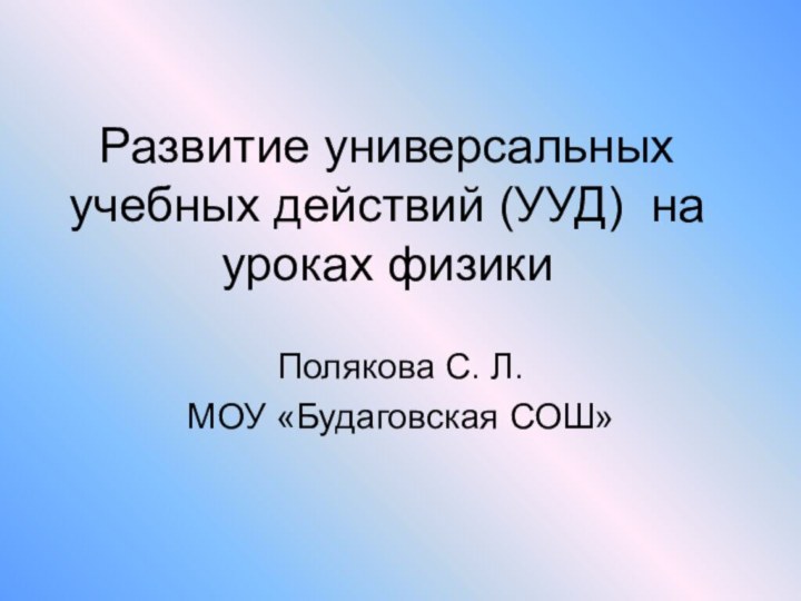 Развитие универсальных учебных действий (УУД) на уроках физики Полякова С. Л.МОУ «Будаговская СОШ»