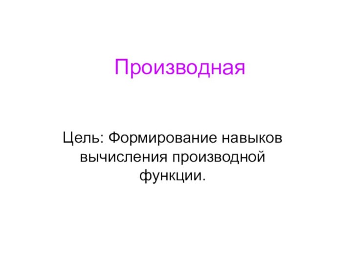 Производная Цель: Формирование навыков вычисления производной функции.