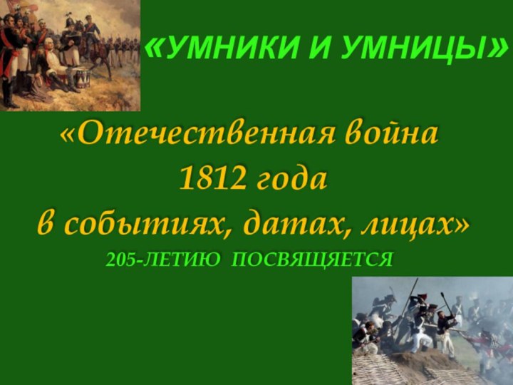 «УМНИКИ И УМНИЦЫ» «Отечественная война 1812 года в событиях, датах, лицах»205-ЛЕТИЮ ПОСВЯЩЯЕТСЯ