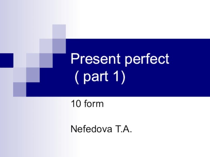 Present perfect  ( part 1)10 formNefedova T.A.