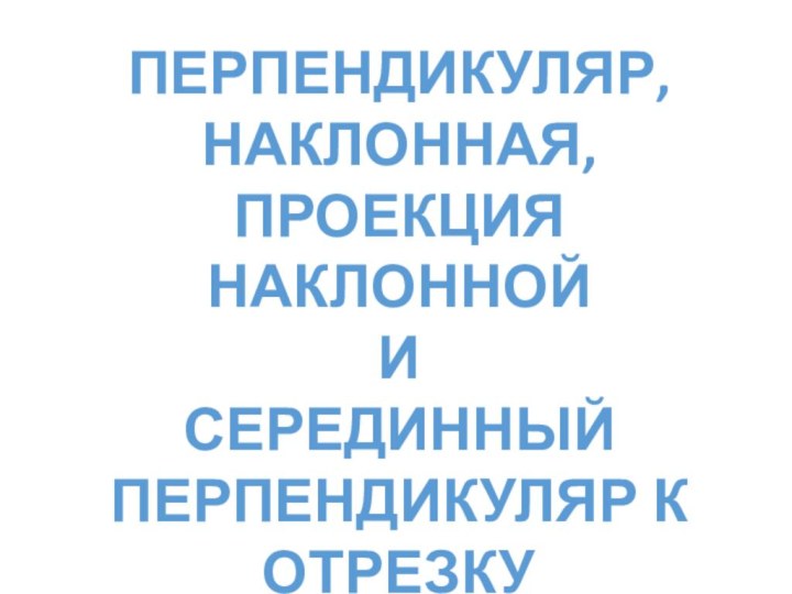 Перпендикуляр, наклонная,Проекция наклонной ИСерединный перпендикуляр к отрезку