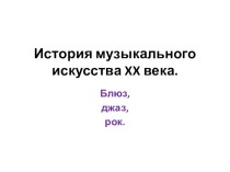 Презентация по мировой художественной культуре на тему История музыкального искусства XX века. Блюз, джаз, рок