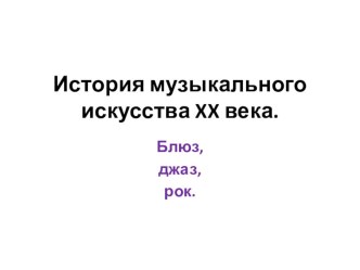 Презентация по мировой художественной культуре на тему История музыкального искусства XX века. Блюз, джаз, рок