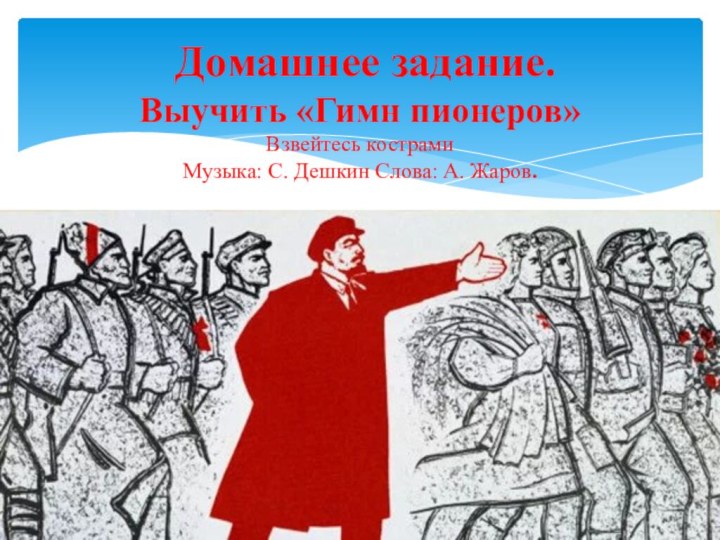 Домашнее задание. Выучить «Гимн пионеров»  Взвейтесь кострами  Музыка: С. Дешкин Слова: А. Жаров.