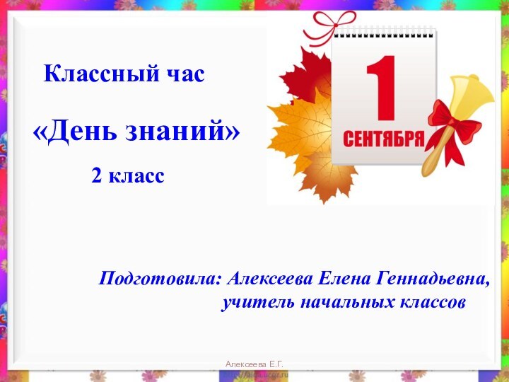 Классный час «День знаний» 2 класс Подготовила: Алексеева Елена Геннадьевна,